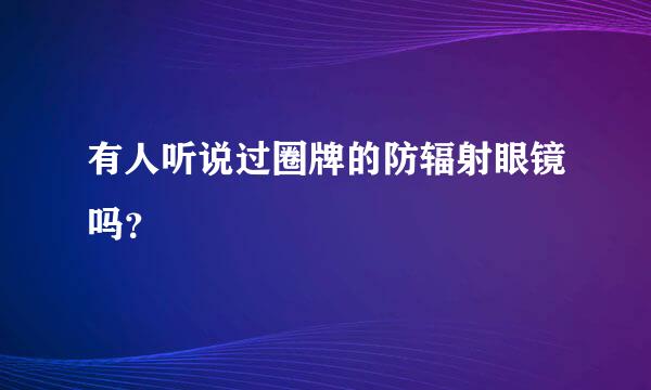 有人听说过圈牌的防辐射眼镜吗？