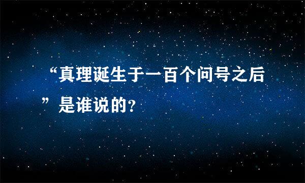 “真理诞生于一百个问号之后”是谁说的？