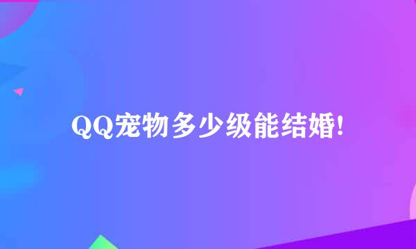 QQ宠物多少级能结婚!