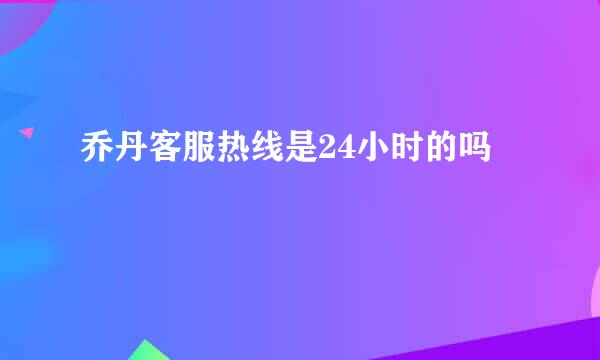 乔丹客服热线是24小时的吗