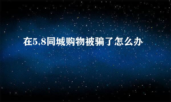 在5.8同城购物被骗了怎么办