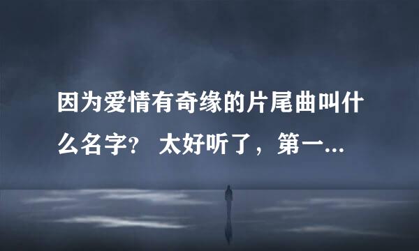 因为爱情有奇缘的片尾曲叫什么名字？ 太好听了，第一句是你揪着我的小辫子，迁就我的小性子，我穿着我的