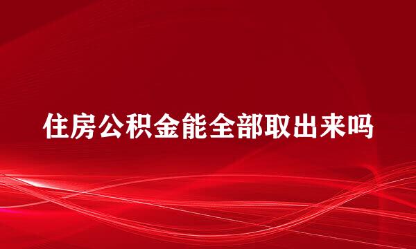 住房公积金能全部取出来吗