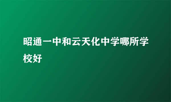 昭通一中和云天化中学哪所学校好