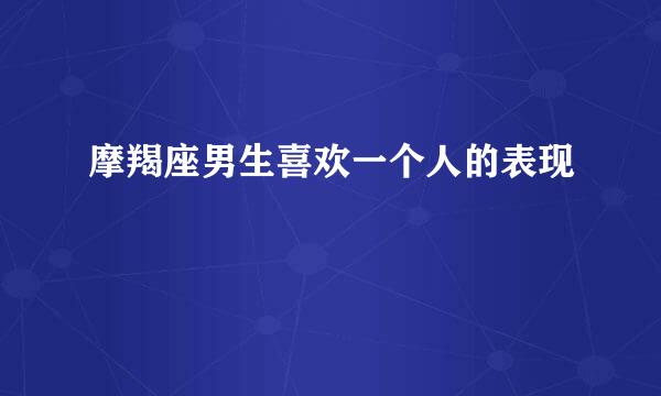 摩羯座男生喜欢一个人的表现