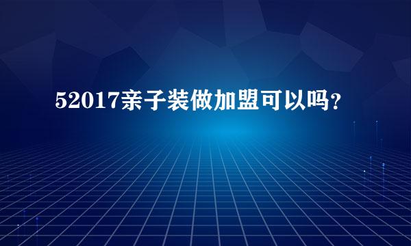 52017亲子装做加盟可以吗？