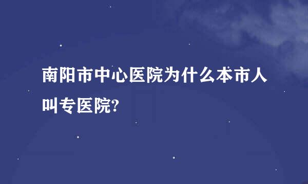 南阳市中心医院为什么本市人叫专医院?