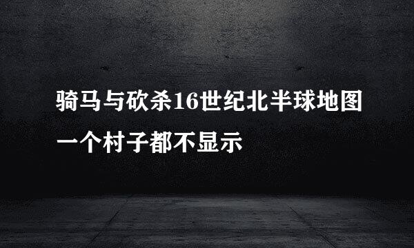 骑马与砍杀16世纪北半球地图一个村子都不显示