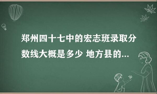 郑州四十七中的宏志班录取分数线大概是多少 地方县的中招考试成绩多少分差不多可以录取？