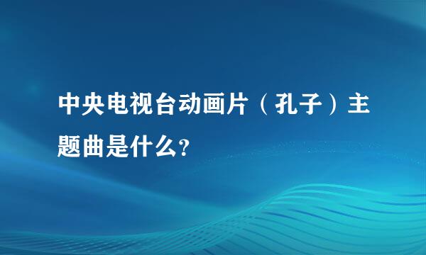 中央电视台动画片（孔子）主题曲是什么？