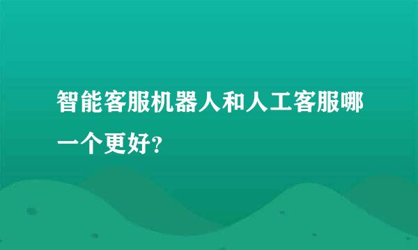 智能客服机器人和人工客服哪一个更好？