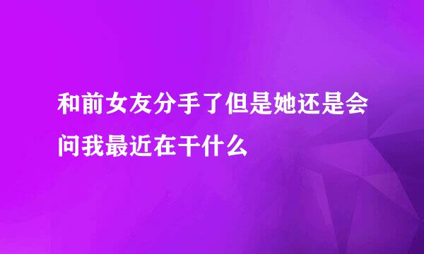 和前女友分手了但是她还是会问我最近在干什么