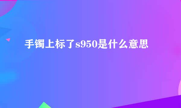 手镯上标了s950是什么意思