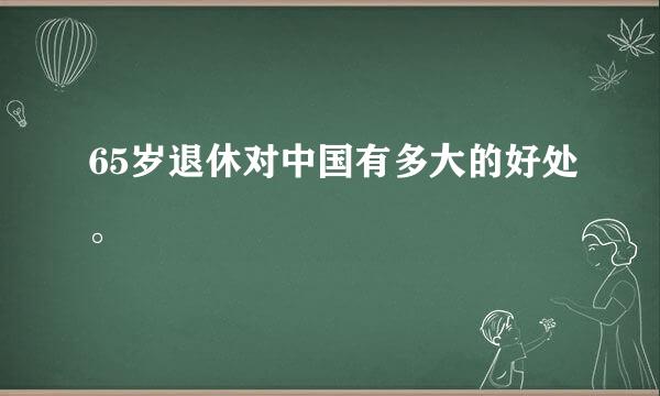 65岁退休对中国有多大的好处。