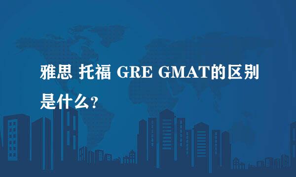 雅思 托福 GRE GMAT的区别是什么？