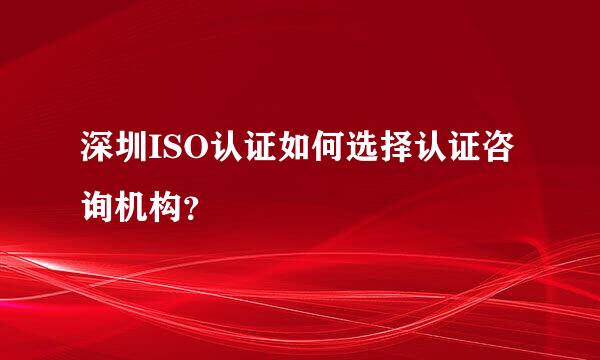 深圳ISO认证如何选择认证咨询机构？