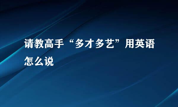 请教高手“多才多艺”用英语怎么说