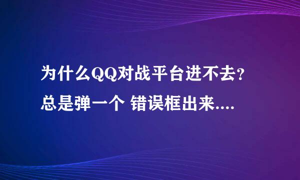 为什么QQ对战平台进不去？总是弹一个 错误框出来.就算进入平台了..游戏也玩不起..怎么回事.谁给我讲一下