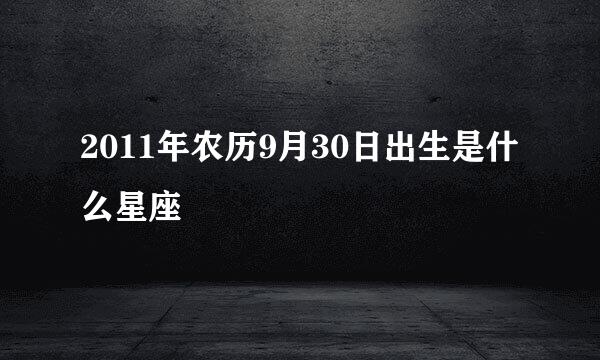 2011年农历9月30日出生是什么星座