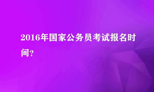 2016年国家公务员考试报名时间？