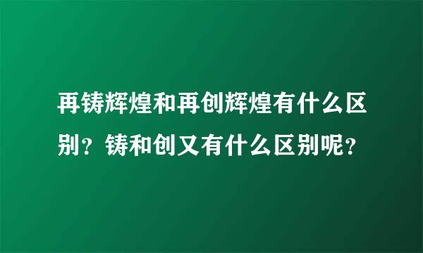 再铸辉煌和再创辉煌有什么区别？铸和创又有什么区别呢？