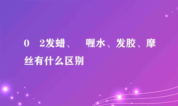 0�2发蜡、啫喱水、发胶、摩丝有什么区别