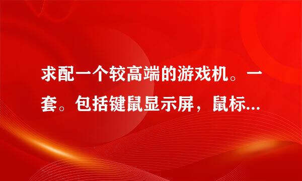 求配一个较高端的游戏机。一套。包括键鼠显示屏，鼠标最好是比较大的。牧人马什么的