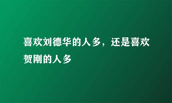 喜欢刘德华的人多，还是喜欢贺刚的人多