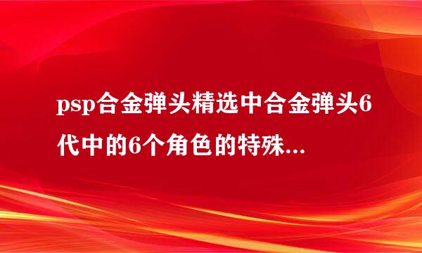 psp合金弹头精选中合金弹头6代中的6个角色的特殊技能以及操作？