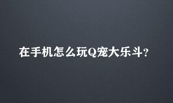 在手机怎么玩Q宠大乐斗？