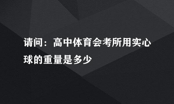 请问：高中体育会考所用实心球的重量是多少