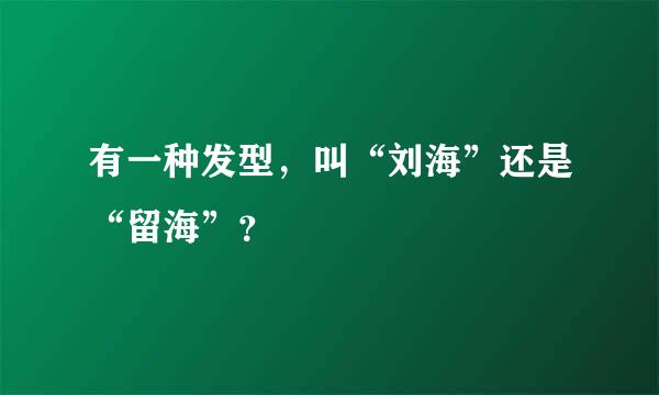 有一种发型，叫“刘海”还是“留海”？