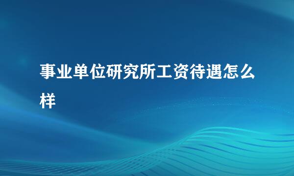 事业单位研究所工资待遇怎么样