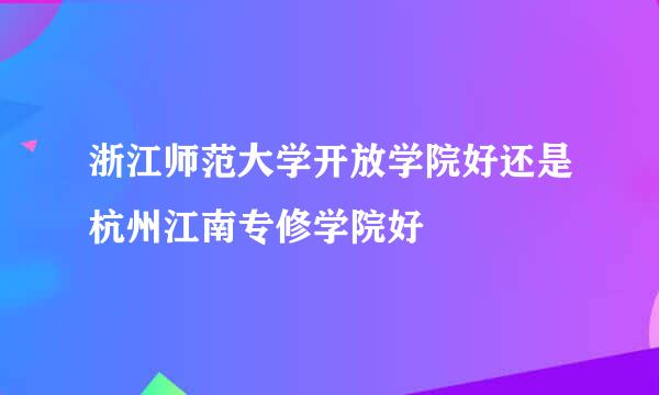 浙江师范大学开放学院好还是杭州江南专修学院好