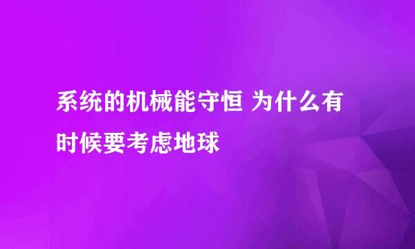 系统的机械能守恒 为什么有时候要考虑地球