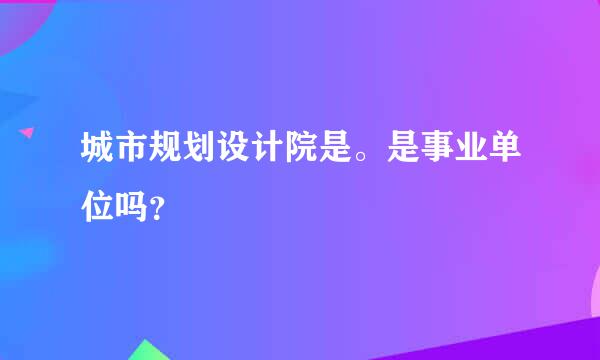 城市规划设计院是。是事业单位吗？