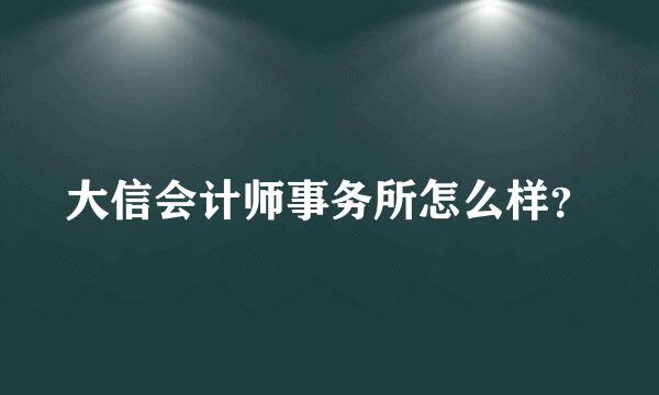 大信会计师事务所怎么样？