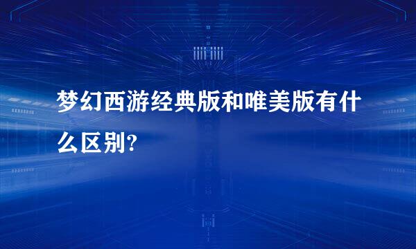 梦幻西游经典版和唯美版有什么区别?