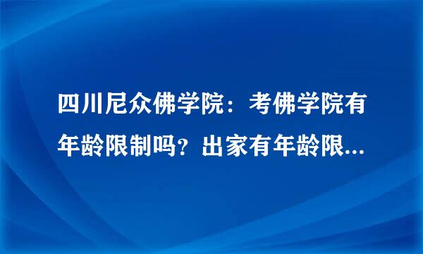 四川尼众佛学院：考佛学院有年龄限制吗？出家有年龄限制吗？阿弥陀佛！