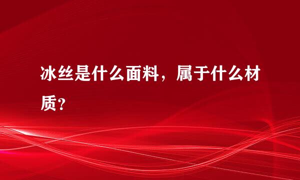 冰丝是什么面料，属于什么材质？