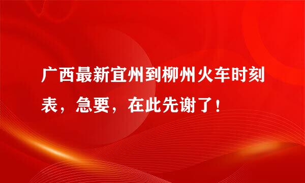 广西最新宜州到柳州火车时刻表，急要，在此先谢了！