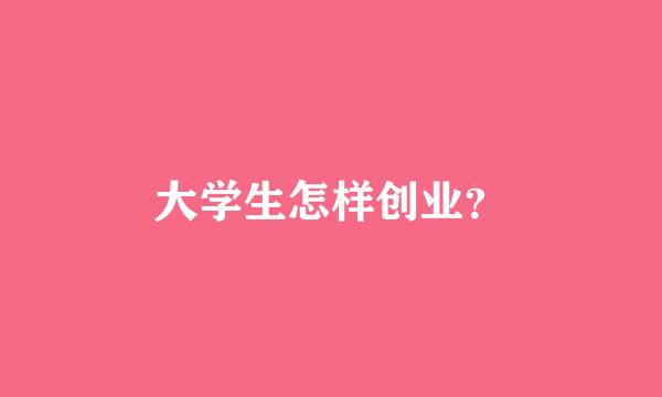 大学生怎样创业？