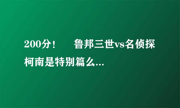 200分！    鲁邦三世vs名侦探柯南是特别篇么，那么为什么不是530集啊？