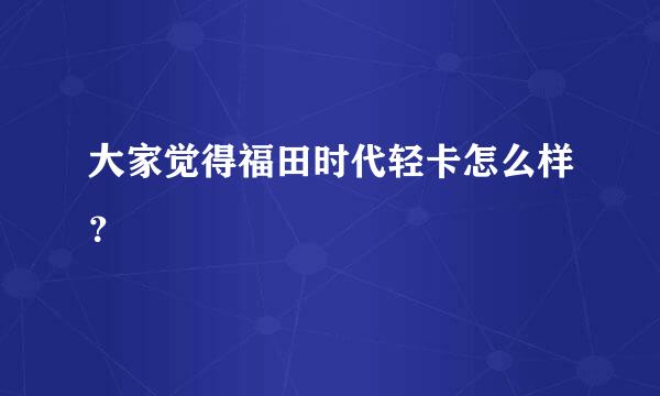 大家觉得福田时代轻卡怎么样？