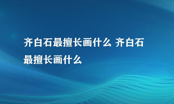 齐白石最擅长画什么 齐白石最擅长画什么