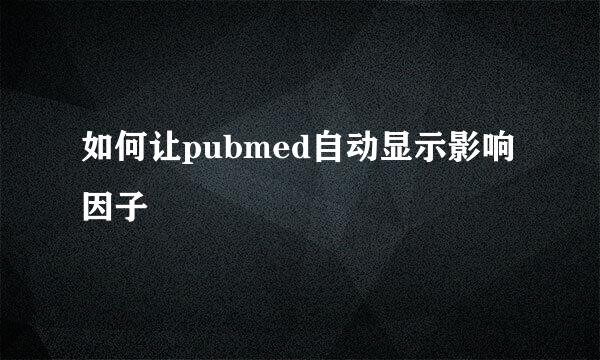 如何让pubmed自动显示影响因子