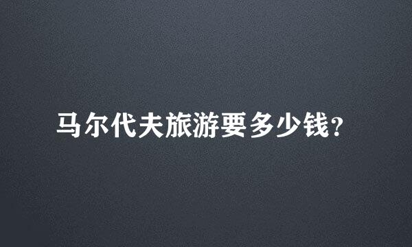 马尔代夫旅游要多少钱？