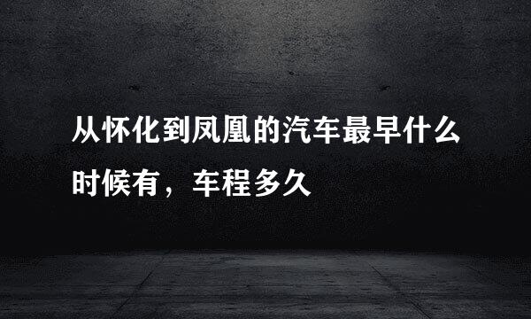 从怀化到凤凰的汽车最早什么时候有，车程多久