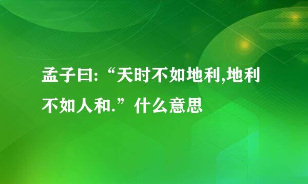 孟子曰:“天时不如地利,地利不如人和.”什么意思