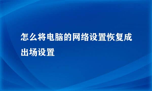 怎么将电脑的网络设置恢复成出场设置